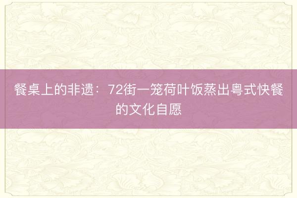 餐桌上的非遗:72街一笼荷叶饭蒸出粤式快餐的文化自愿