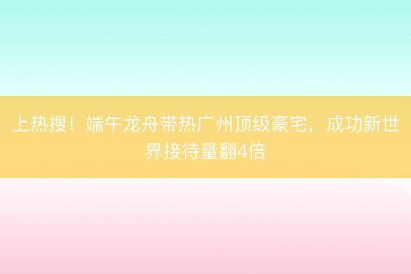 上热搜！端午龙舟带热广州顶级豪宅，成功新世界接待量翻4倍