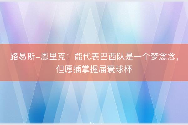 路易斯-恩里克：能代表巴西队是一个梦念念，但愿插掌握届寰球杯