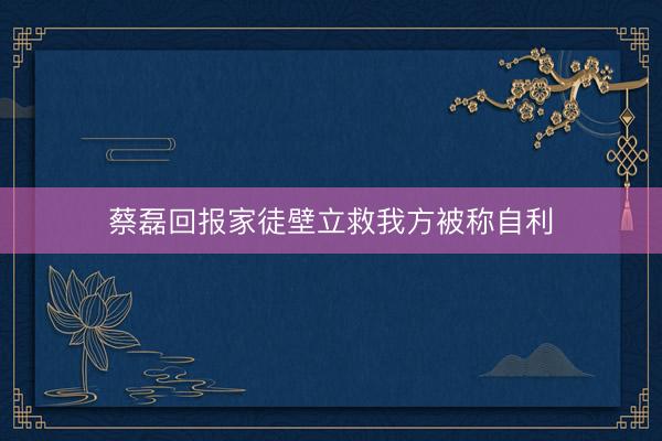 蔡磊回报家徒壁立救我方被称自利
