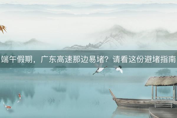端午假期，广东高速那边易堵？请看这份避堵指南