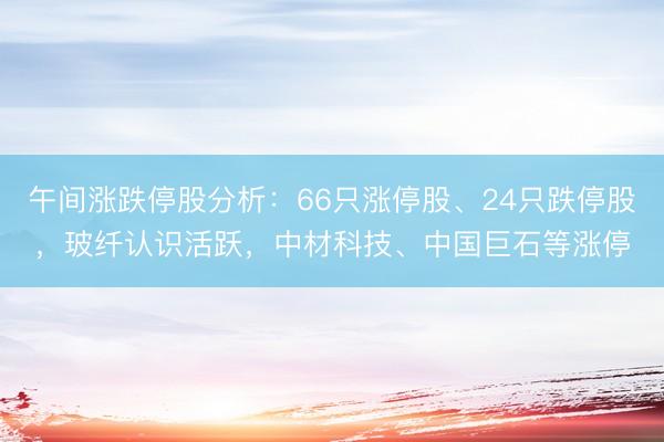 午间涨跌停股分析：66只涨停股、24只跌停股，玻纤认识活跃，中材科技、中国巨石等涨停