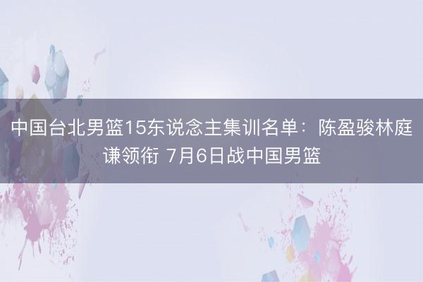 中国台北男篮15东说念主集训名单：陈盈骏林庭谦领衔 7月6日战中国男篮